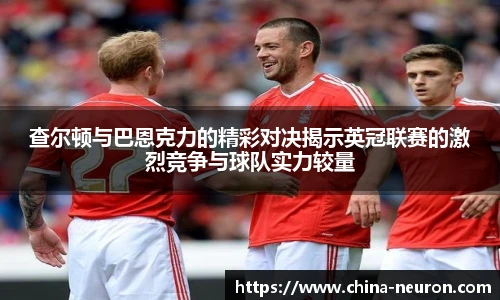 VSport查尔顿与巴恩克力的精彩对决揭示英冠联赛的激烈竞争与球队实力较量