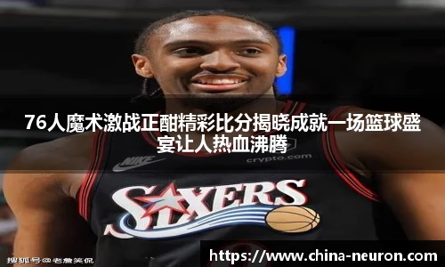 76人魔术激战正酣精彩比分揭晓成就一场篮球盛宴让人热血沸腾